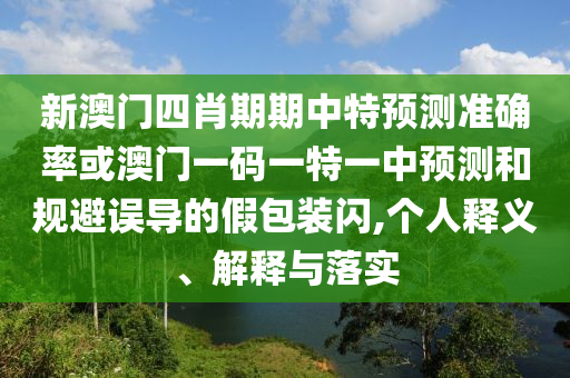 新澳门四肖期期中特预测准确率或澳门一码一特一中预测和规避误导的假包装闪,个人释义、解释与落实